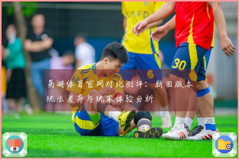 易游体育官网对比测评：新旧版本玩法差异与玩家体验分析