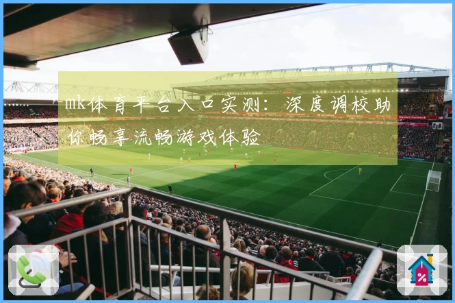 mk体育平台入口实测：深度调校助你畅享流畅游戏体验