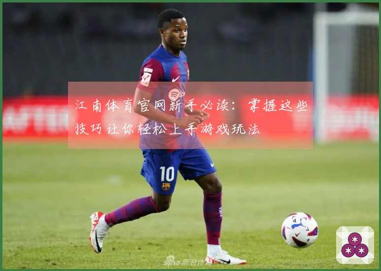 江南体育官网新手必读：掌握这些技巧让你轻松上手游戏玩法
