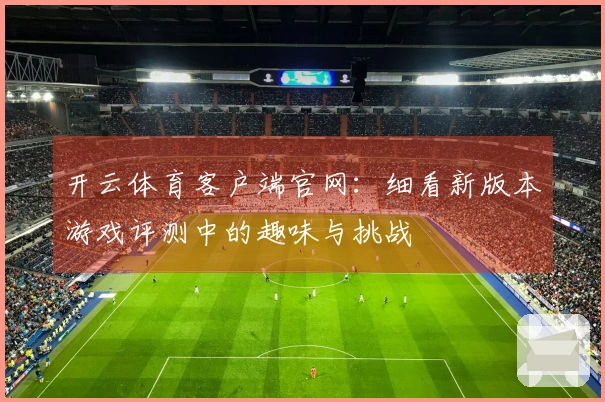 开云体育客户端官网：细看新版本游戏评测中的趣味与挑战
