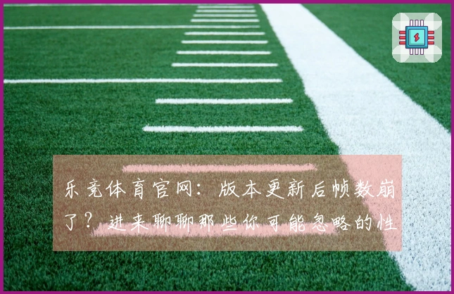 乐竞体育官网：版本更新后帧数崩了？进来聊聊那些你可能忽略的性能优化细节