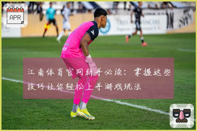 江南体育官网新手必读：掌握这些技巧让你轻松上手游戏玩法