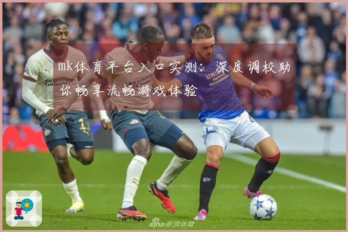 mk体育平台入口实测：深度调校助你畅享流畅游戏体验