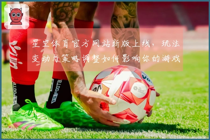 星空体育官方网站新版上线，玩法变动与策略调整如何影响你的游戏体验？