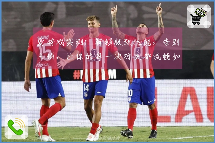 爱游戏实测：解锁极致性能，告别卡顿，让你的每一次对决都流畅如飞