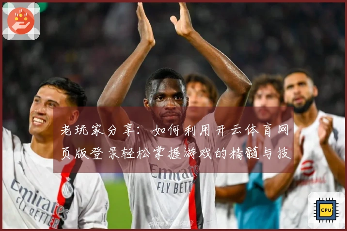 老玩家分享：如何利用开云体育网页版登录轻松掌握游戏的精髓与技巧