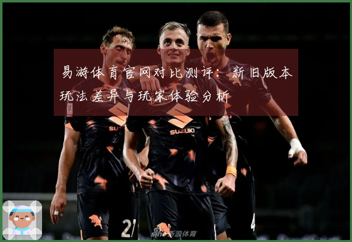 易游体育官网对比测评：新旧版本玩法差异与玩家体验分析