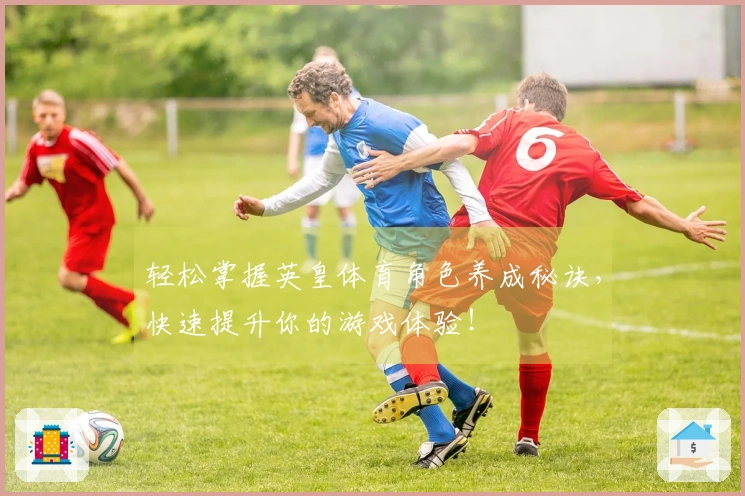 轻松掌握英皇体育角色养成秘诀，快速提升你的游戏体验！